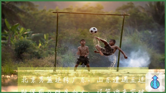 北京男篮逆转广东，山东遭遇五连败保前八难度加大，辽篮迎来突破良机