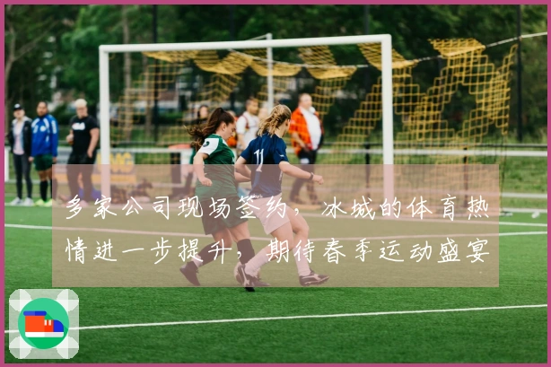 多家公司现场签约，冰城的体育热情进一步提升，期待春季运动盛宴