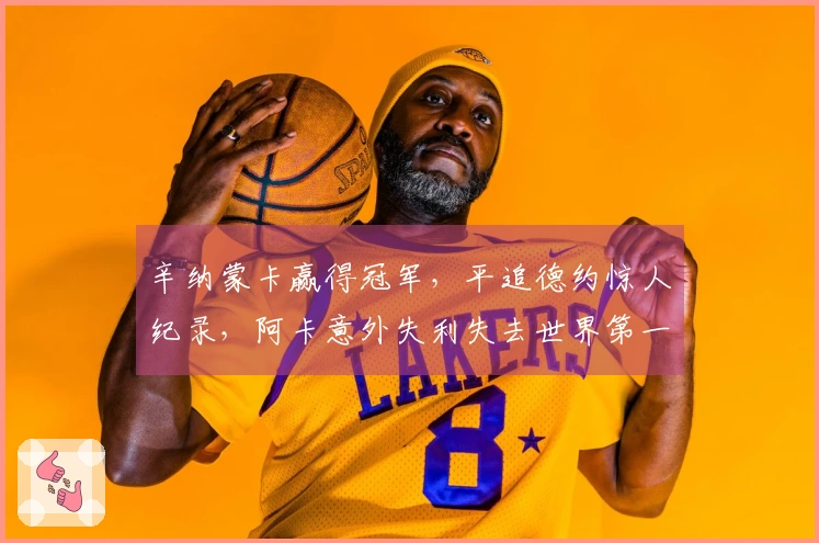 辛纳蒙卡赢得冠军，平追德约惊人纪录，阿卡意外失利失去世界第一