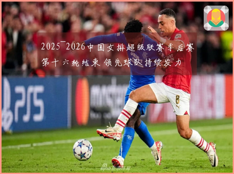 2025~2026中国女排超级联赛季后赛第十六轮结束 领先球队持续发力