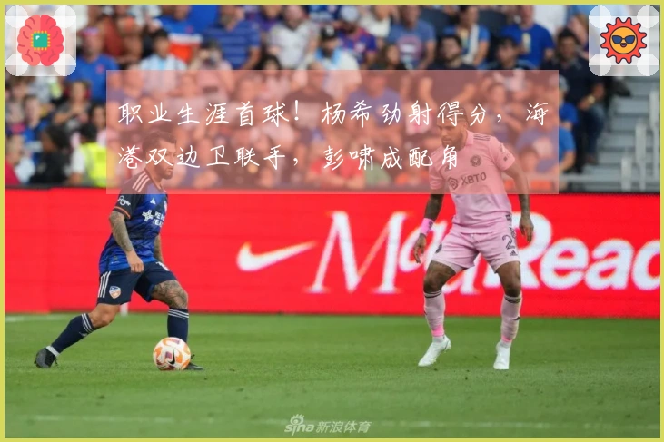职业生涯首球！杨希劲射得分，海港双边卫联手，彭啸成配角