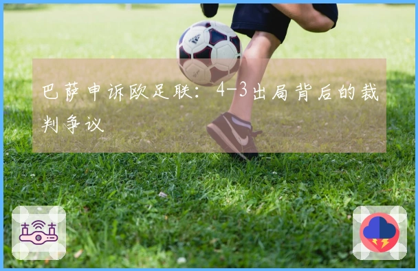 巴萨申诉欧足联：4-3出局背后的裁判争议