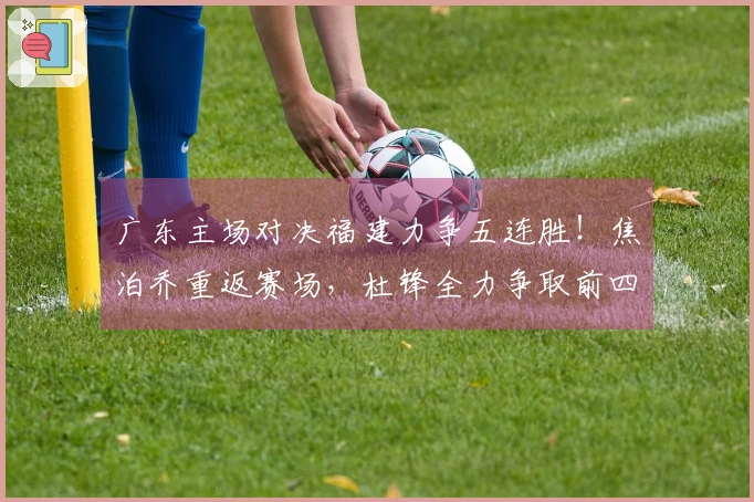 广东主场对决福建力争五连胜！焦泊乔重返赛场，杜锋全力争取前四名