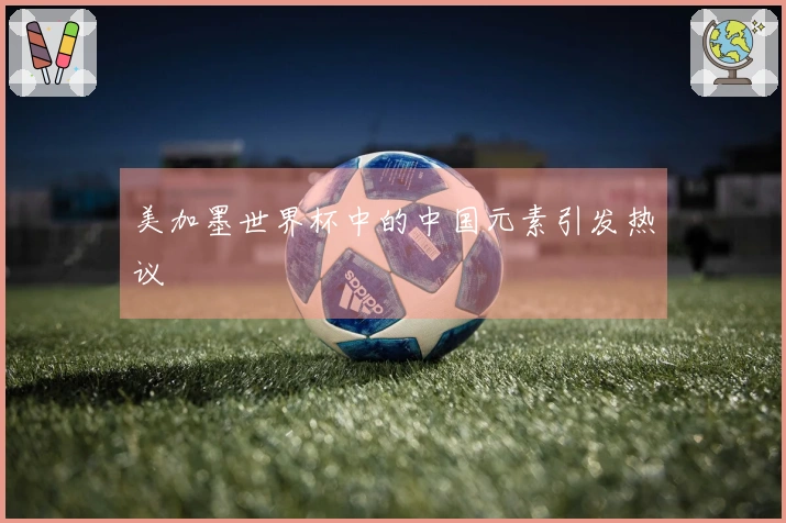 美加墨世界杯中的中国元素引发热议