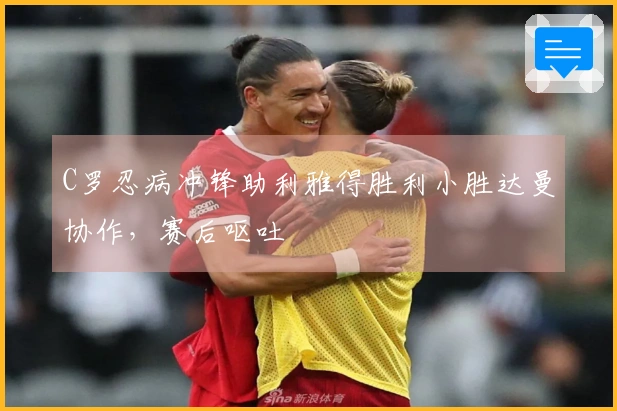 C罗忍病冲锋助利雅得胜利小胜达曼协作，赛后呕吐
