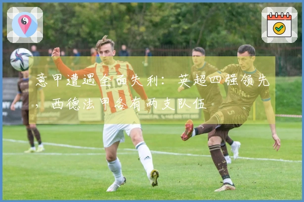 意甲遭遇全面失利：英超四强领先，西德法甲各有两支队伍