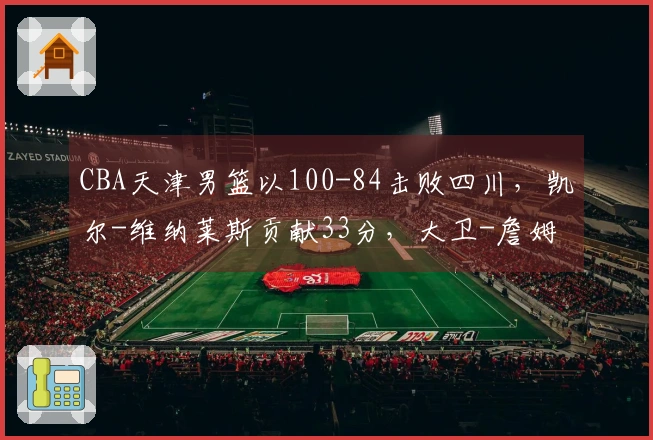 CBA天津男篮以100-84击败四川，凯尔-维纳莱斯贡献33分，大卫-詹姆斯砍下26分
