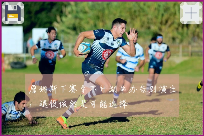 詹姆斯下赛季不计划举办告别演出，退役依然是可能选择