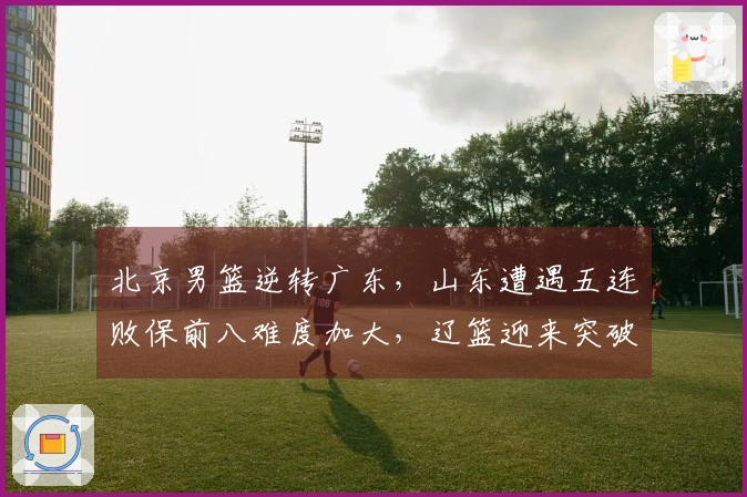 北京男篮逆转广东，山东遭遇五连败保前八难度加大，辽篮迎来突破良机