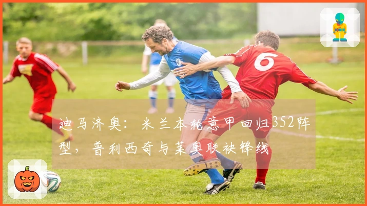 迪马济奥：米兰本轮意甲回归352阵型，普利西奇与莱奥联袂锋线