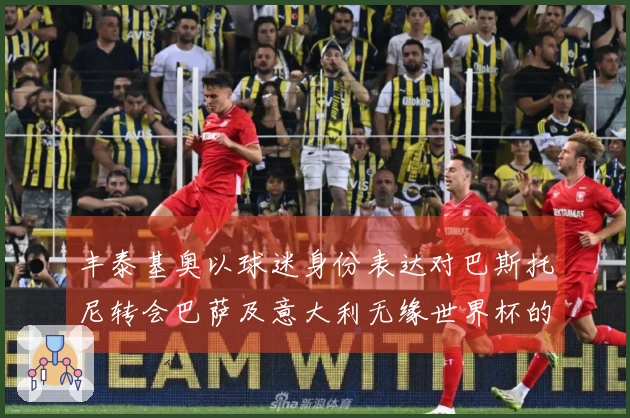 丰泰基奥以球迷身份表达对巴斯托尼转会巴萨及意大利无缘世界杯的不满：“完全不可接受”