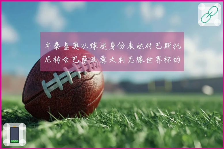 丰泰基奥以球迷身份表达对巴斯托尼转会巴萨及意大利无缘世界杯的不满：“完全不可接受”