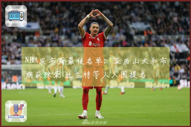 NBA发布周最佳名单：亚历山大和布朗获殊荣 杜兰特等人入围提名
