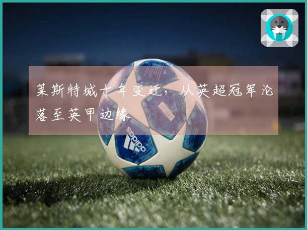 莱斯特城十年变迁，从英超冠军沦落至英甲边缘