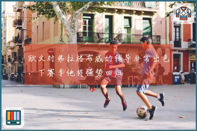 欧文对弗拉格布威的辅导非常出色，下赛季他将强势回归