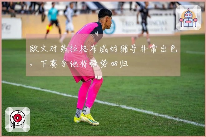 欧文对弗拉格布威的辅导非常出色，下赛季他将强势回归