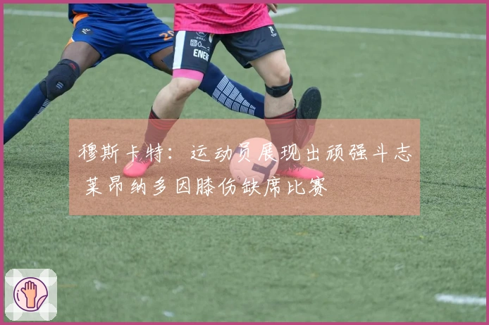 穆斯卡特：运动员展现出顽强斗志 莱昂纳多因膝伤缺席比赛