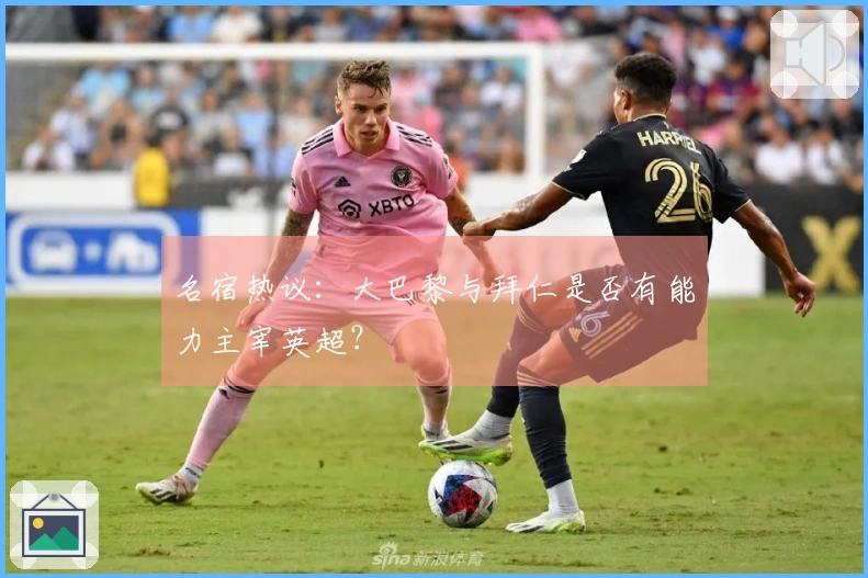 名宿热议：大巴黎与拜仁是否有能力主宰英超？