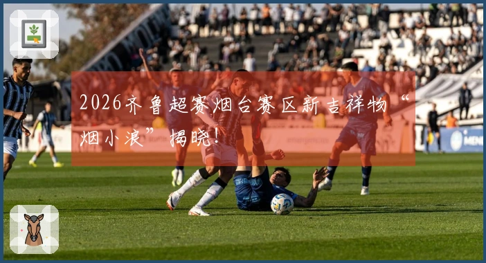 2026齐鲁超赛烟台赛区新吉祥物“烟小浪”揭晓！