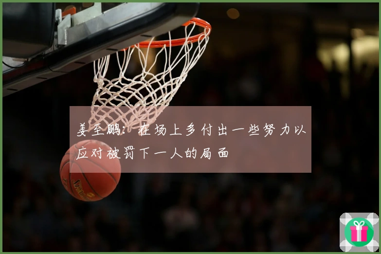 姜至鹏：在场上多付出一些努力以应对被罚下一人的局面