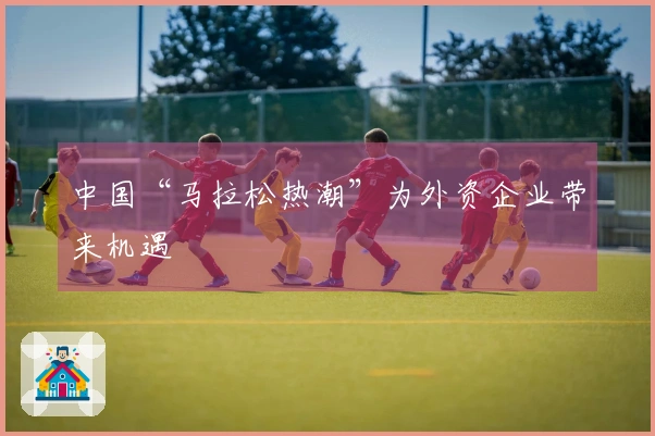 中国“马拉松热潮”为外资企业带来机遇