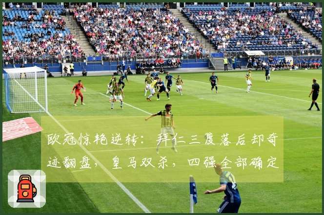 欧冠惊艳逆转：拜仁三度落后却奇迹翻盘，皇马双杀，四强全部确定