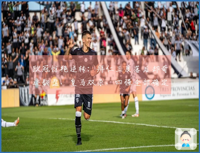 欧冠惊艳逆转：拜仁三度落后却奇迹翻盘，皇马双杀，四强全部确定