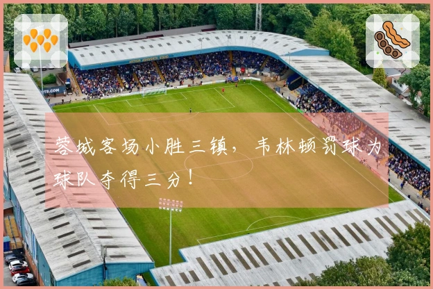 蓉城客场小胜三镇，韦林顿罚球为球队夺得三分！