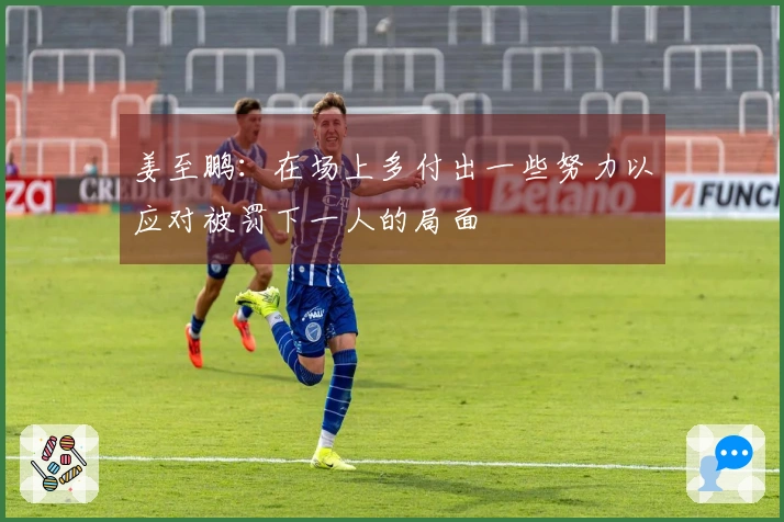 姜至鹏：在场上多付出一些努力以应对被罚下一人的局面