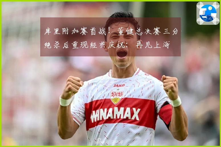 库里附加赛首战！董健总决赛三分绝杀后重现经典庆祝：再见上海