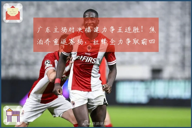 广东主场对决福建力争五连胜！焦泊乔重返赛场，杜锋全力争取前四名