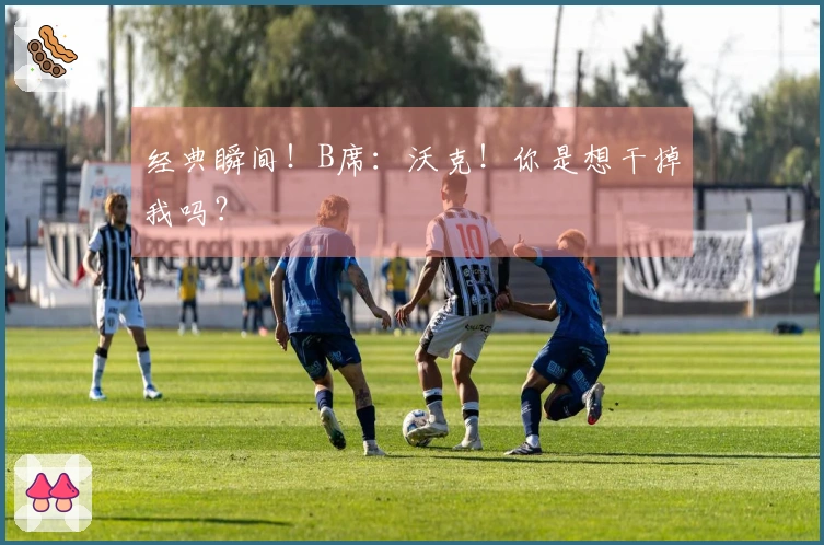 经典瞬间！B席：沃克！你是想干掉我吗？