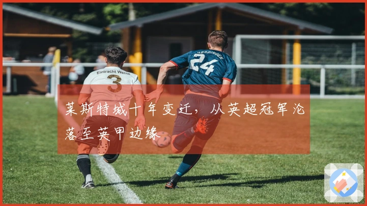 莱斯特城十年变迁，从英超冠军沦落至英甲边缘